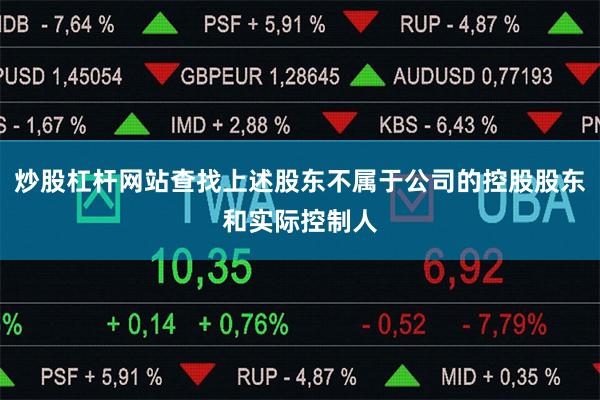 炒股杠杆网站查找上述股东不属于公司的控股股东和实际控制人