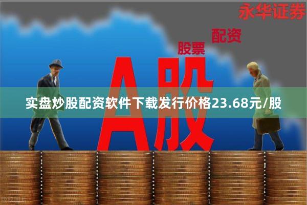 实盘炒股配资软件下载发行价格23.68元/股