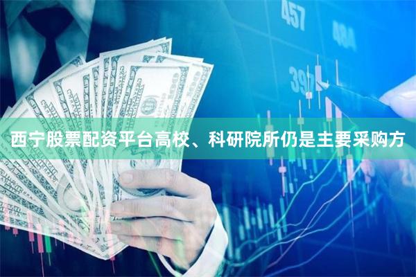 西宁股票配资平台高校、科研院所仍是主要采购方
