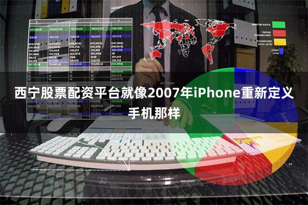 西宁股票配资平台就像2007年iPhone重新定义手机那样