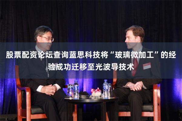 股票配资论坛查询蓝思科技将“玻璃微加工”的经验成功迁移至光波导技术