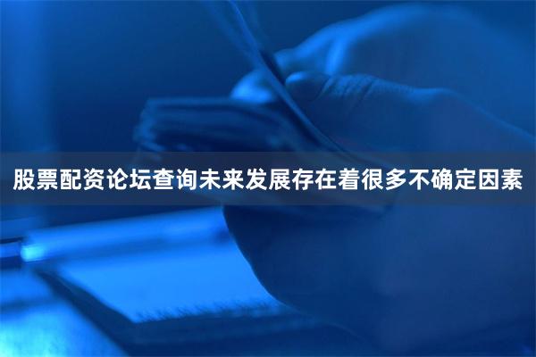 股票配资论坛查询未来发展存在着很多不确定因素