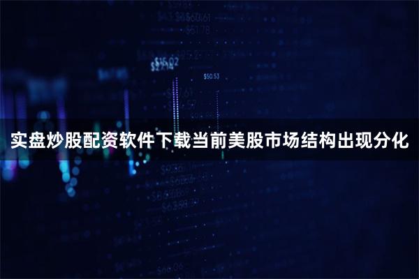 实盘炒股配资软件下载当前美股市场结构出现分化