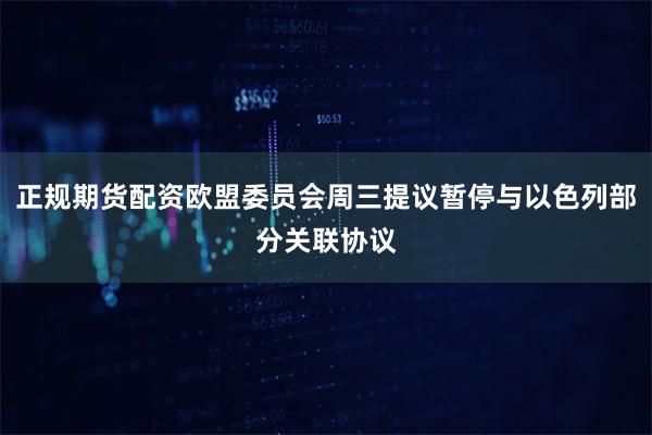 正规期货配资欧盟委员会周三提议暂停与以色列部分关联协议