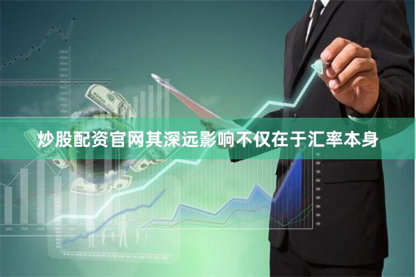 炒股配资官网其深远影响不仅在于汇率本身