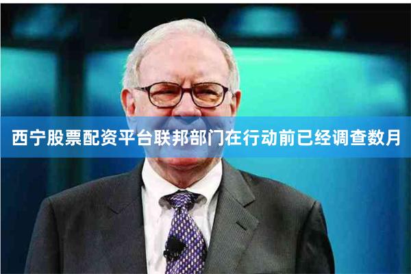 西宁股票配资平台联邦部门在行动前已经调查数月