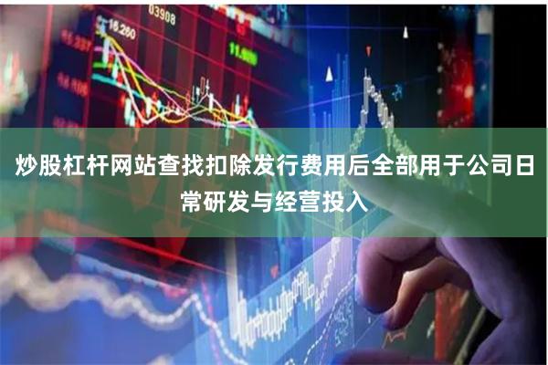 炒股杠杆网站查找扣除发行费用后全部用于公司日常研发与经营投入