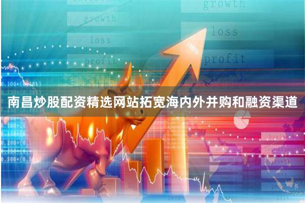 南昌炒股配资精选网站拓宽海内外并购和融资渠道