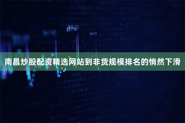 南昌炒股配资精选网站到非货规模排名的悄然下滑