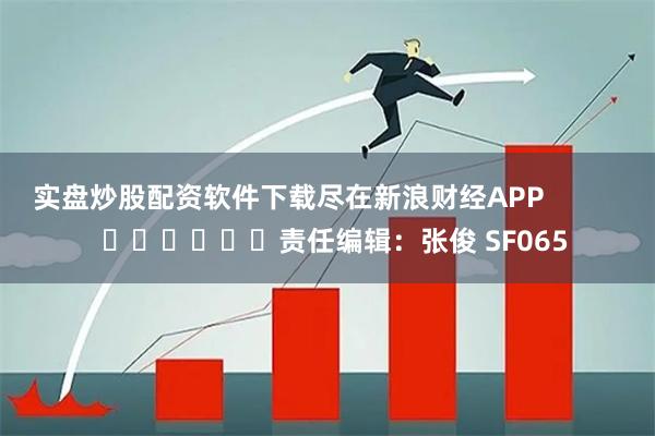 实盘炒股配资软件下载尽在新浪财经APP            						责任编辑：张俊 SF065