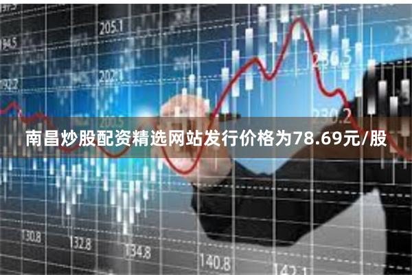 南昌炒股配资精选网站发行价格为78.69元/股