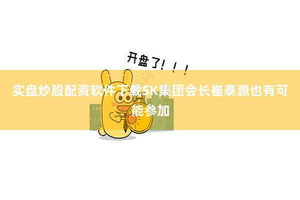 实盘炒股配资软件下载SK集团会长崔泰源也有可能参加