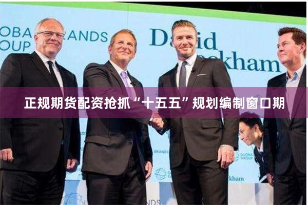 正规期货配资抢抓“十五五”规划编制窗口期