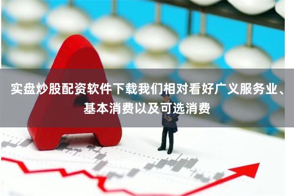 实盘炒股配资软件下载我们相对看好广义服务业、基本消费以及可选消费