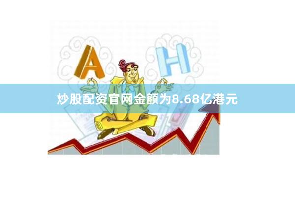 炒股配资官网金额为8.68亿港元