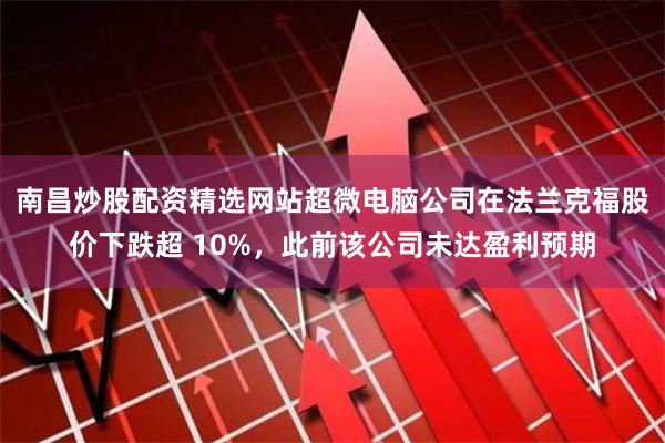 南昌炒股配资精选网站超微电脑公司在法兰克福股价下跌超 10%，此前该公司未达盈利预期