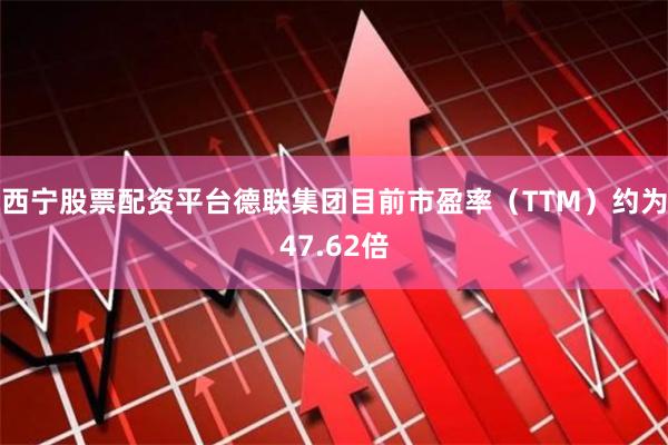 西宁股票配资平台德联集团目前市盈率（TTM）约为47.62倍