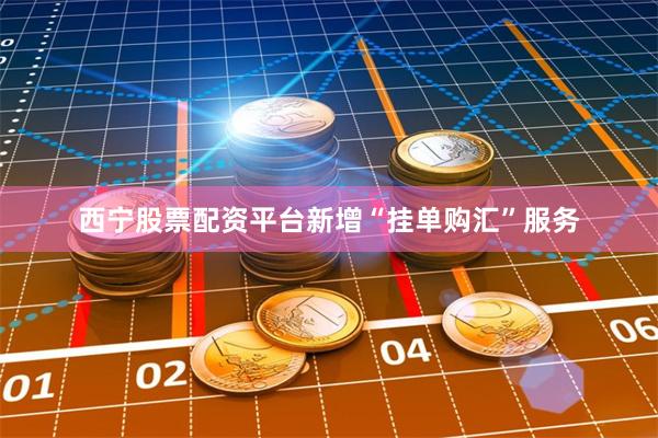 西宁股票配资平台新增“挂单购汇”服务