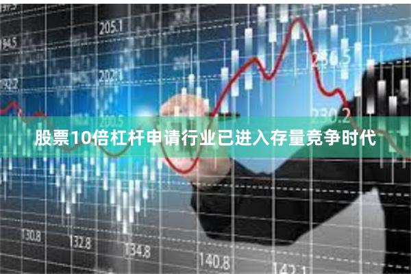 股票10倍杠杆申请行业已进入存量竞争时代