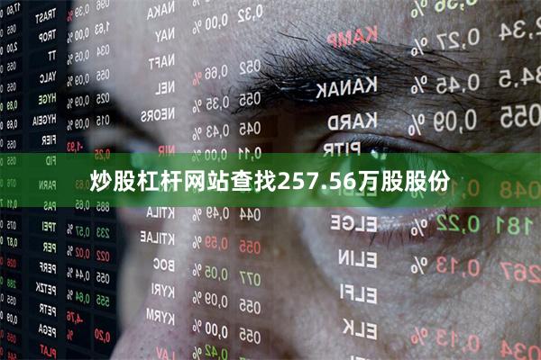 炒股杠杆网站查找257.56万股股份