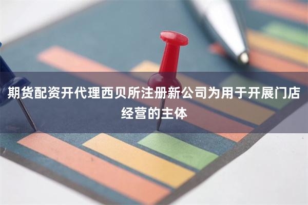 期货配资开代理西贝所注册新公司为用于开展门店经营的主体