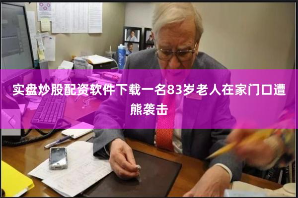实盘炒股配资软件下载一名83岁老人在家门口遭熊袭击