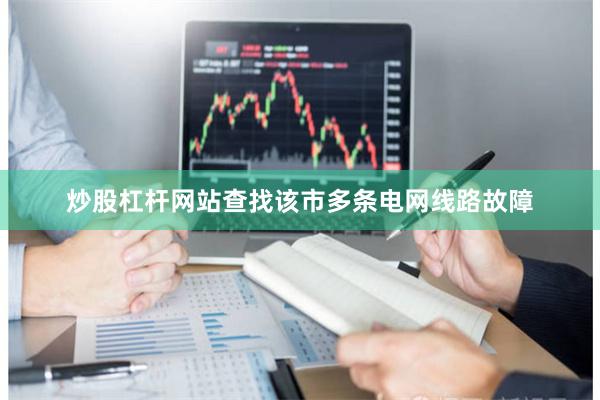炒股杠杆网站查找该市多条电网线路故障